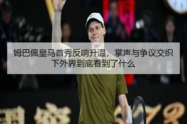 姆巴佩皇马首秀反响升温，掌声与争议交织下外界到底看到了什么